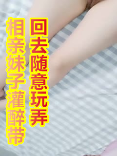 相亲妹子灌醉带回去随意玩弄,解开衬衣露大白美乳漂亮妹子,小JJ老哥抬腿抽插,中途妹子醒来你在干什么...